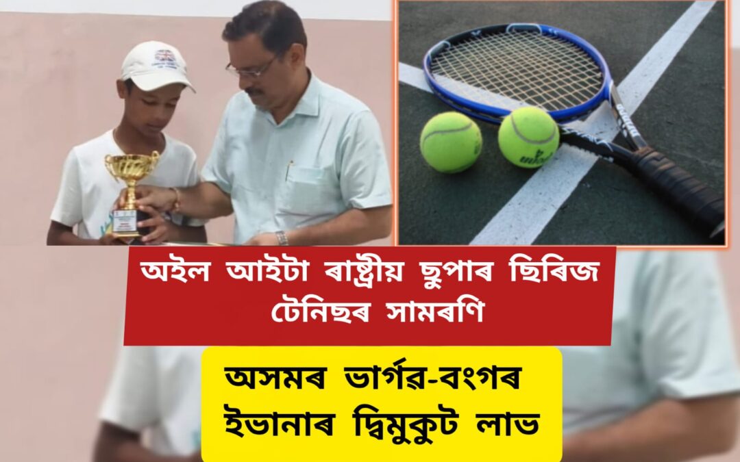 অইল আইটা ৰাষ্ট্ৰীয় ছুপাৰ ছিৰিজ টেনিছৰ সামৰণি,অসমৰ ভাৰ্গৱ-বংগৰ ইভানাৰ দ্বিমুকুট লাভ