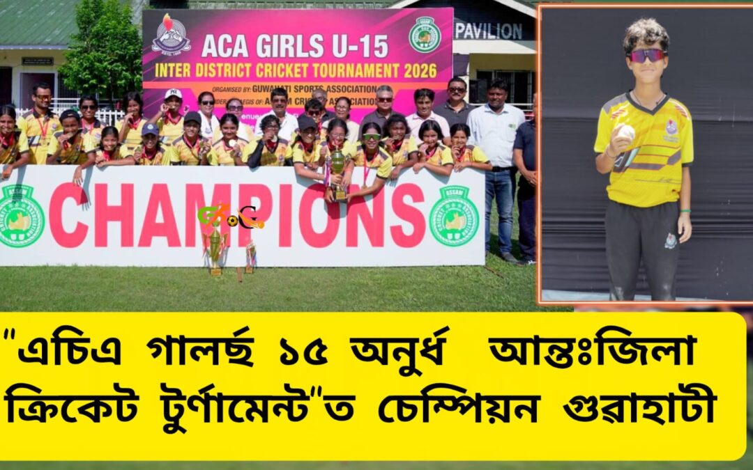 “এচিএ গালৰ্ছ ১৫ অনুৰ্ধ আন্তঃজিলা ক্ৰিকেট টুৰ্ণামেন্ট”ত চেম্পিয়ন গুৱাহাটী