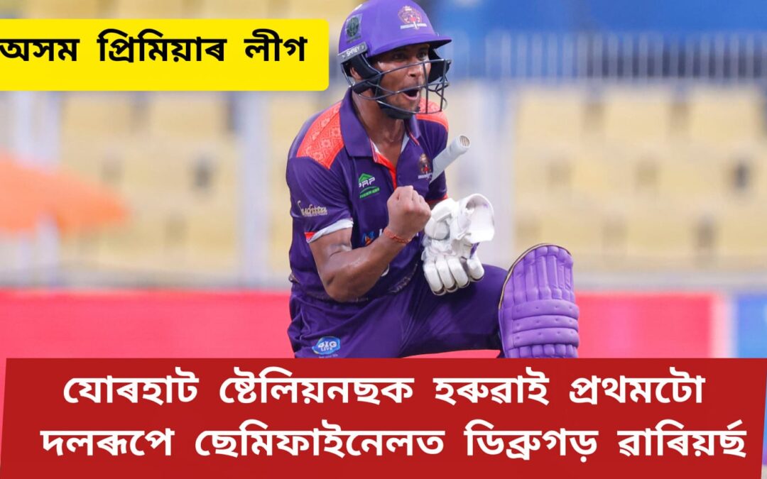 অসম প্ৰিমিয়াৰ লীগঃযোৰহাট ষ্টেলিয়নছক হৰুৱাই প্ৰথমটো দলৰূপে ছেমিফাইনেলত ডিব্ৰুগড় ৱাৰিয়ৰ্ছ