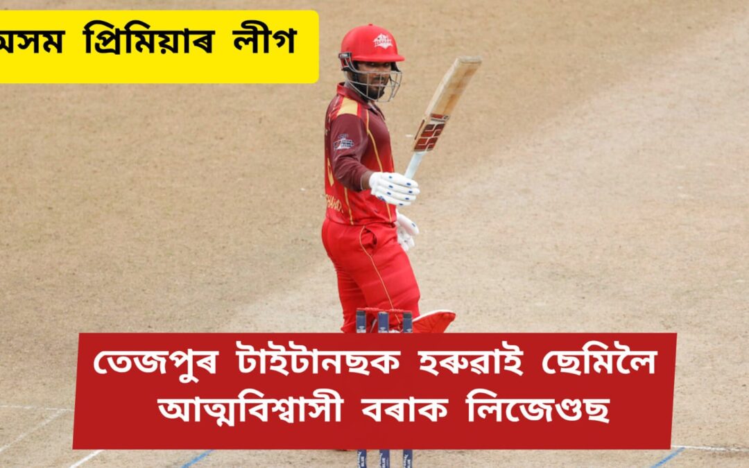 অসম প্ৰিমিয়াৰ লীগঃতেজপুৰ টাইটানছক হৰুৱাই ছেমিলৈ আত্মবিশ্বাসী বৰাক লিজেণ্ডছ