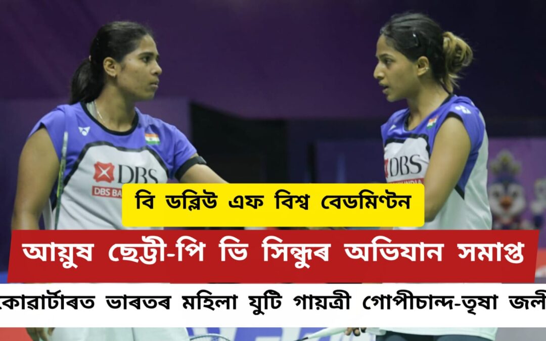 বি ডব্লিউ এফ বিশ্ব বেডমিণ্টনঃআয়ুষ ছেট্টী-পি ভি সিন্ধুৰ অভিযান সমাপ্ত,কোৱাৰ্টাৰত ভাৰতৰ মহিলা যুটি গায়ত্ৰী গোপীচান্দ-তৃষা জলী