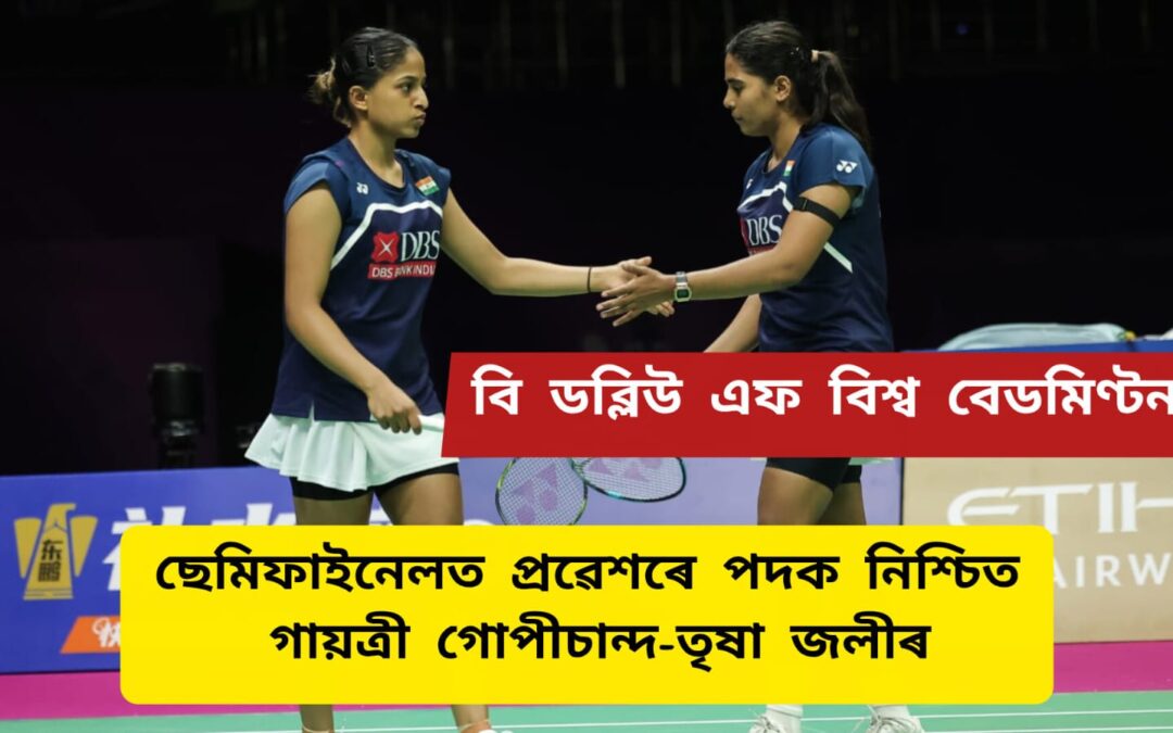 বি ডব্লিউ এফ বিশ্ব বেডমিণ্টনঃ ৰেংকিৰেড্ডী-চিৰাগৰ বিদায়,ছেমিফাইনেলত প্ৰৱেশৰে পদক নিশ্চিত গায়ত্ৰী গোপীচান্দ-তৃষা জলীৰ