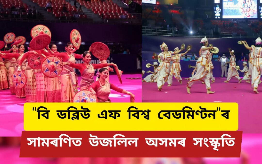 বি ডব্লিউ এফ বিশ্ব বেডমিণ্টনৰ সামৰণিত উজলিল অসমৰ সংস্কৃতি